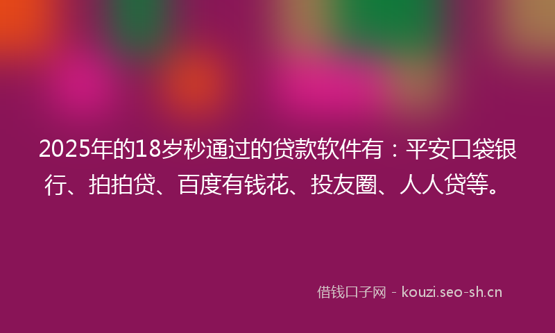 2025年的18岁秒通过的贷款软件有：平安口袋银行、拍拍贷、百度有钱花、投友圈、人人贷等。