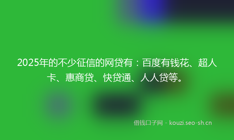 2025年的不少征信的网贷有：百度有钱花、超人卡、惠商贷、快贷通、人人贷等。