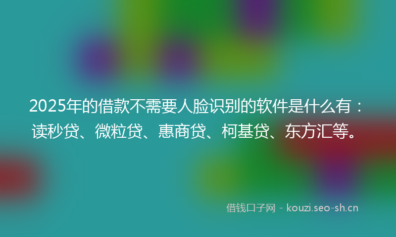2025年的借款不需要人脸识别的软件是什么有：读秒贷、微粒贷、惠商贷、柯基贷、东方汇等。