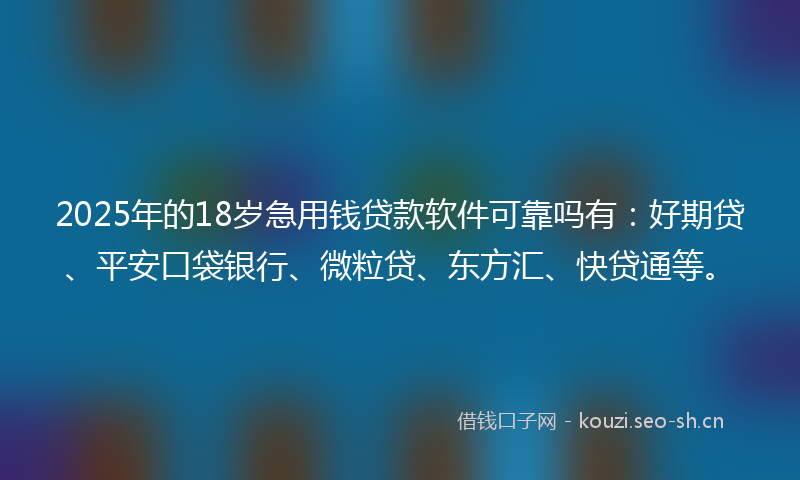 2025年的18岁急用钱贷款软件可靠吗有：好期贷、平安口袋银行、微粒贷、东方汇、快贷通等。
