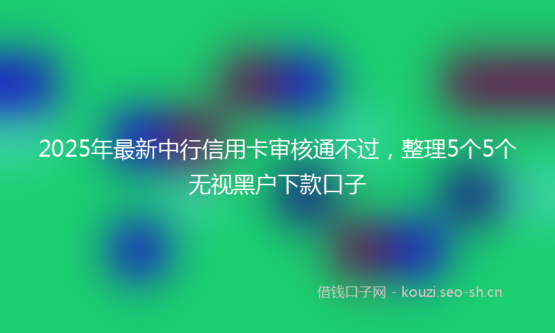 2025年最新中行信用卡审核通不过，整理5个5个无视黑户下款口子