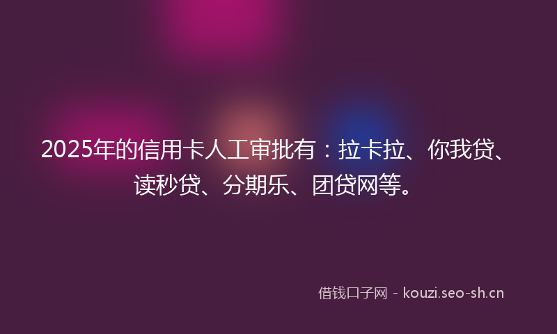 2025年的信用卡人工审批有:拉卡拉、你我贷、读秒贷、分期乐、团贷网等。