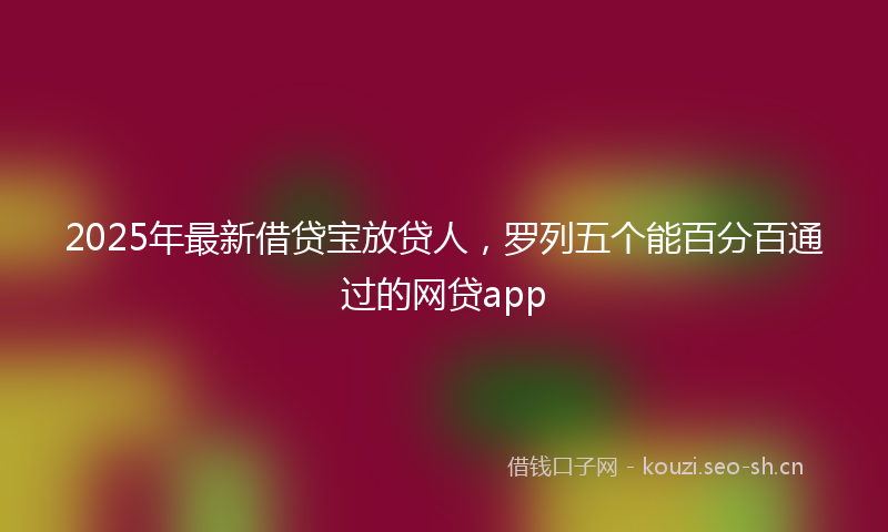 2025年最新借贷宝放贷人,罗列五个能百分百通过的网贷app