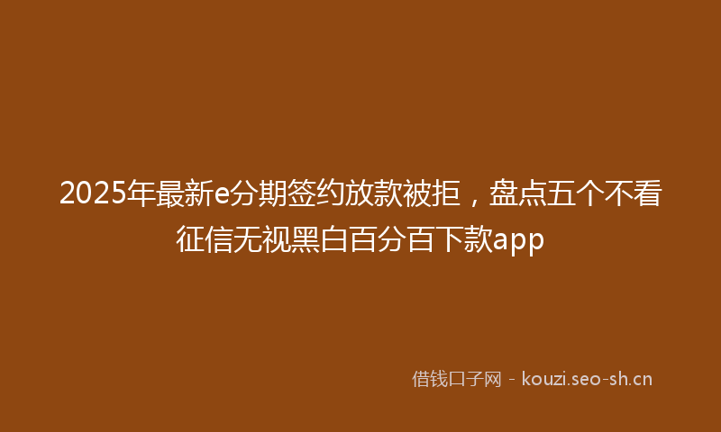 2025年最新e分期签约放款被拒，盘点五个不看征信无视黑白百分百下款app