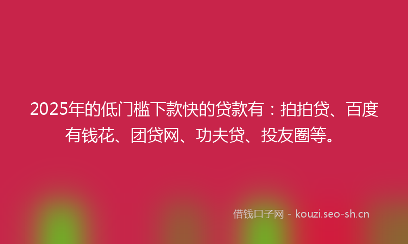 2025年的低门槛下款快的贷款有:拍拍贷、百度有钱花、团贷网、功夫贷、投友圈等。