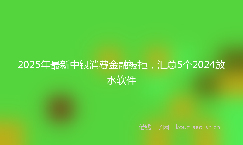 2025年最新中银消费金融被拒，汇总5个2024放水软件