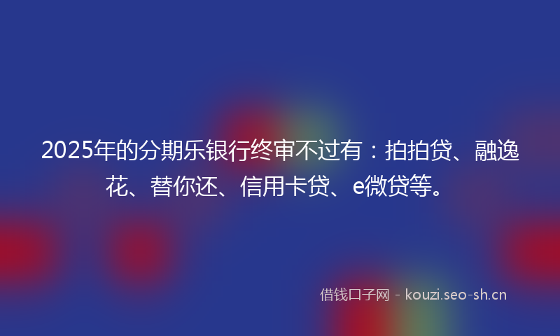 2025年的分期乐银行终审不过有：拍拍贷、融逸花、替你还、信用卡贷、e微贷等。