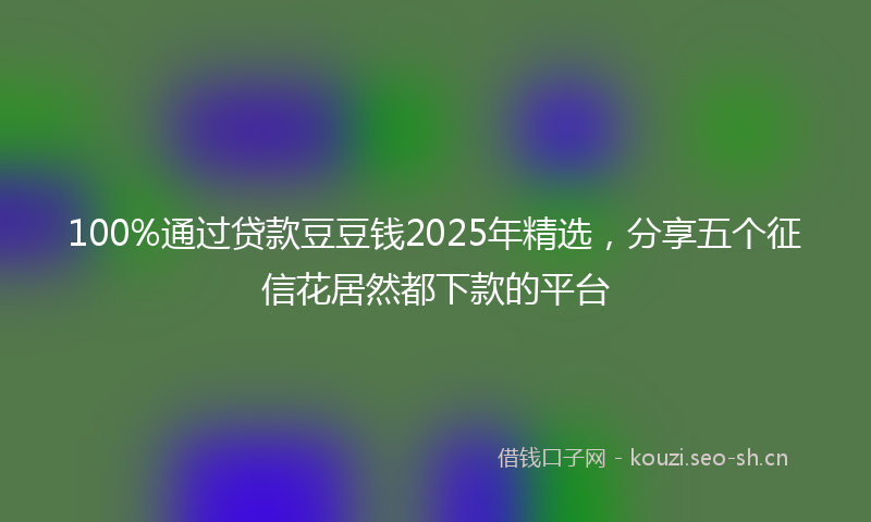 100%通过贷款豆豆钱2025年精选，分享五个征信花居然都下款的平台