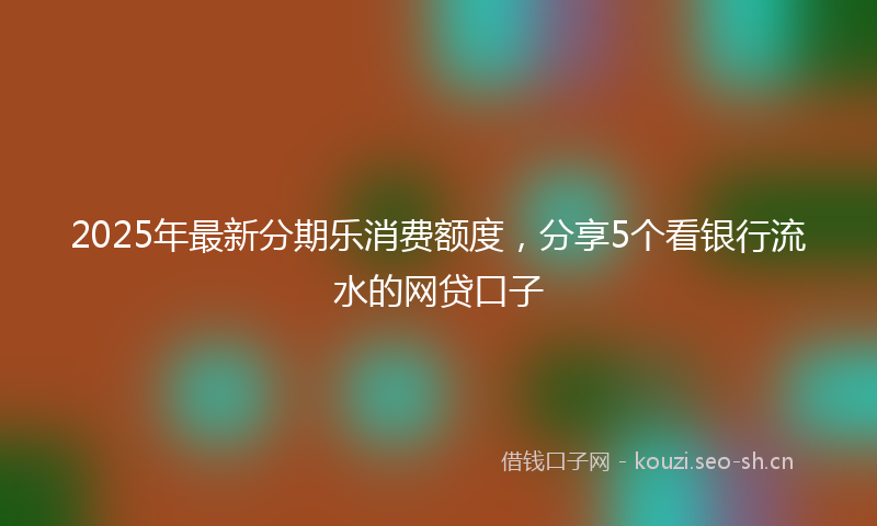 2025年最新分期乐消费额度，分享5个看银行流水的网贷口子