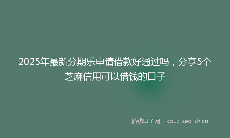 2025年最新分期乐申请借款好通过吗，分享5个芝麻信用可以借钱的口子