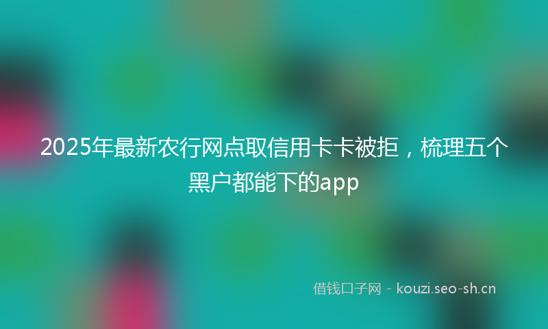 2025年最新农行网点取信用卡卡被拒,梳理五个黑户都能下的app