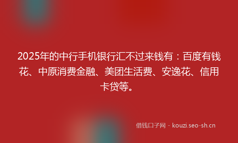 2025年的中行手机银行汇不过来钱有：百度有钱花、中原消费金融、美团生活费、安逸花、信用卡贷等。