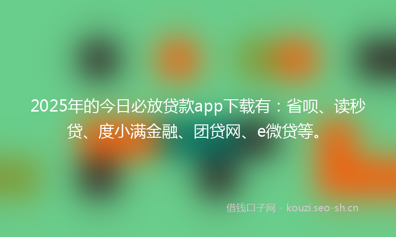2025年的今日必放贷款app下载有：省呗、读秒贷、度小满金融、团贷网、e微贷等。