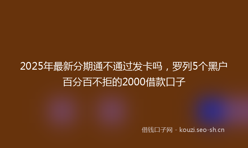 2025年最新分期通不通过发卡吗，罗列5个黑户百分百不拒的2000借款口子
