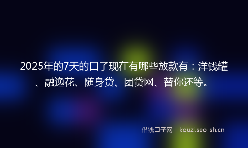 2025年的7天的口子现在有哪些放款有：洋钱罐、融逸花、随身贷、团贷网、替你还等。