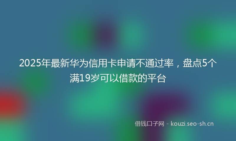 2025年最新华为信用卡申请不通过率，盘点5个满19岁可以借款的平台
