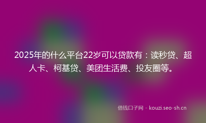 2025年的什么平台22岁可以贷款有：读秒贷、超人卡、柯基贷、美团生活费、投友圈等。