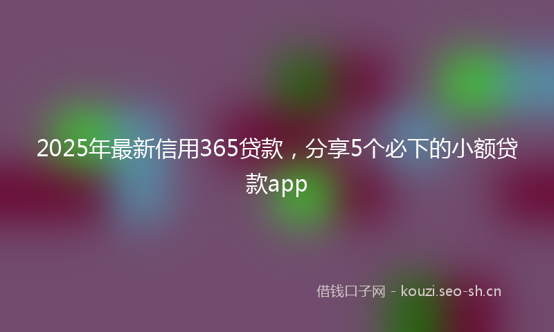 2025年最新信用365贷款，分享5个必下的小额贷款app