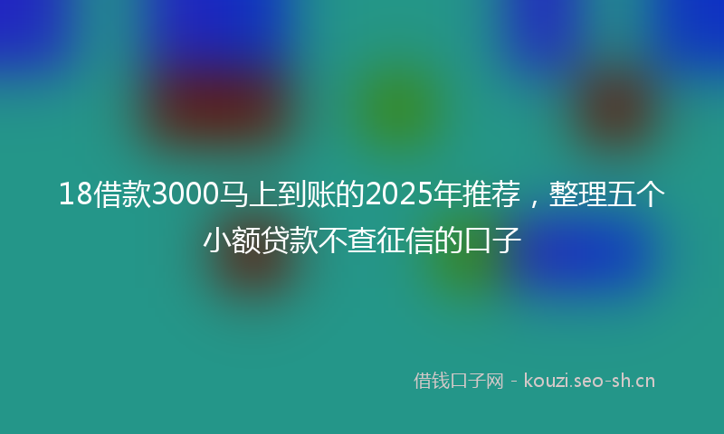 18借款3000马上到账的2025年推荐，整理五个小额贷款不查征信的口子