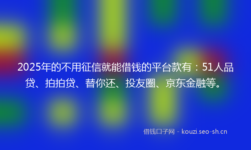 2025年的不用征信就能借钱的平台款有：51人品贷、拍拍贷、替你还、投友圈、京东金融等。