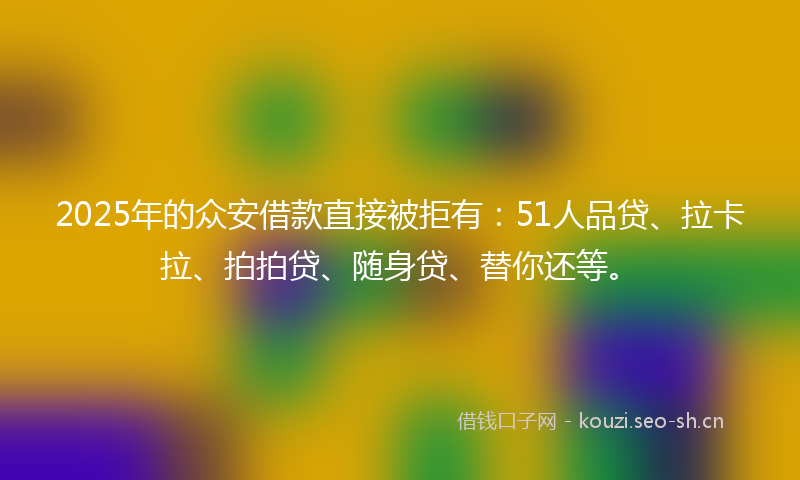 2025年的众安借款直接被拒有：51人品贷、拉卡拉、拍拍贷、随身贷、替你还等。
