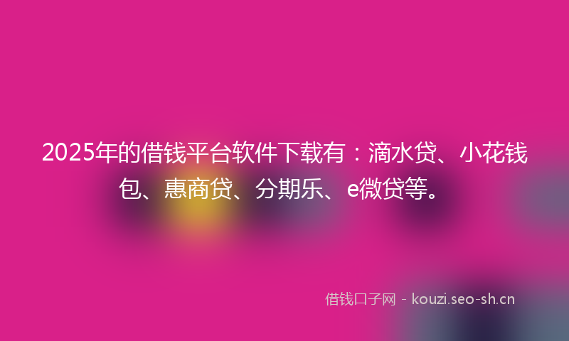 2025年的借钱平台软件下载有：滴水贷、小花钱包、惠商贷、分期乐、e微贷等。
