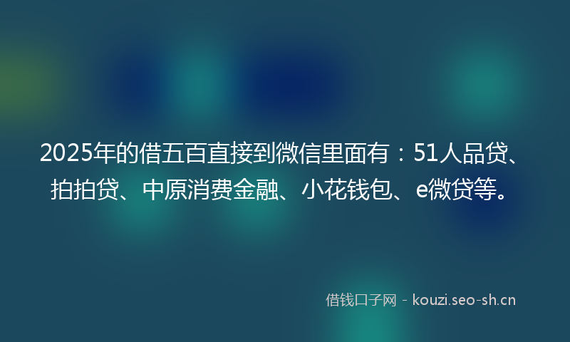 2025年的借五百直接到微信里面有：51人品贷、拍拍贷、中原消费金融、小花钱包、e微贷等。