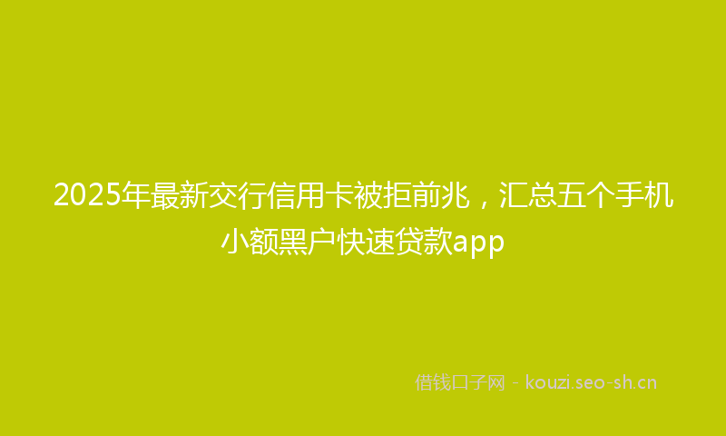 2025年最新交行信用卡被拒前兆，汇总五个手机小额黑户快速贷款app