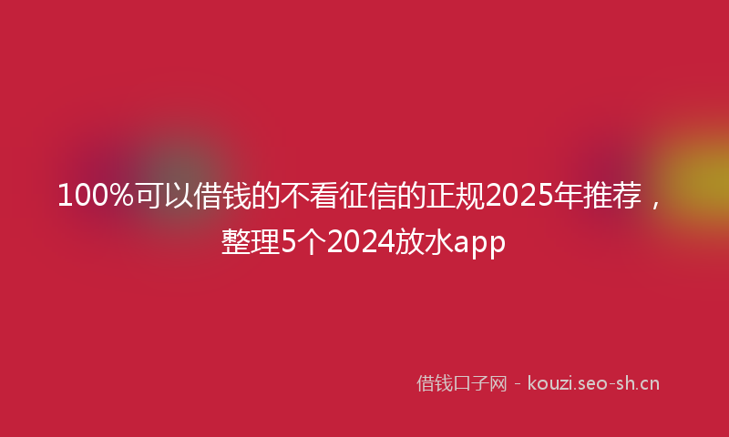 100%可以借钱的不看征信的正规2025年推荐，整理5个2024放水app
