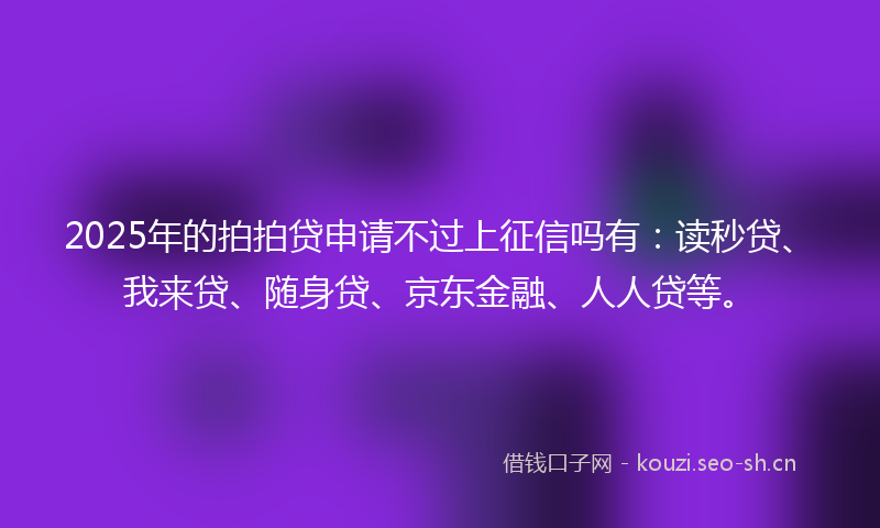 2025年的拍拍贷申请不过上征信吗有：读秒贷、我来贷、随身贷、京东金融、人人贷等。