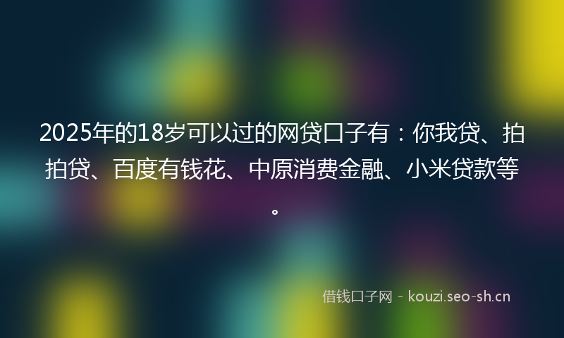 2025年的18岁可以过的网贷口子有：你我贷、拍拍贷、百度有钱花、中原消费金融、小米贷款等。