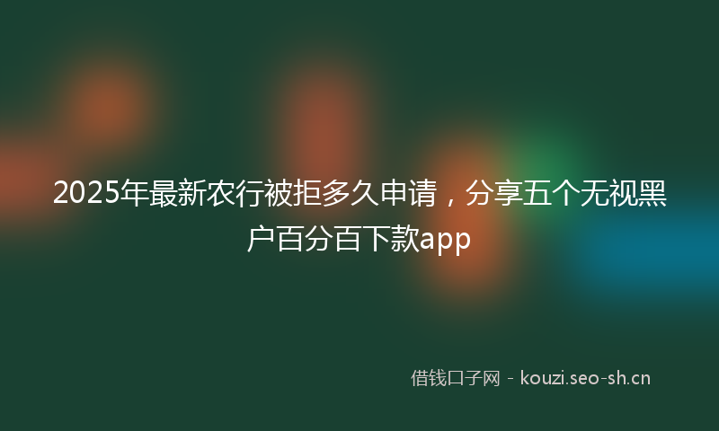 2025年最新农行被拒多久申请，分享五个无视黑户百分百下款app