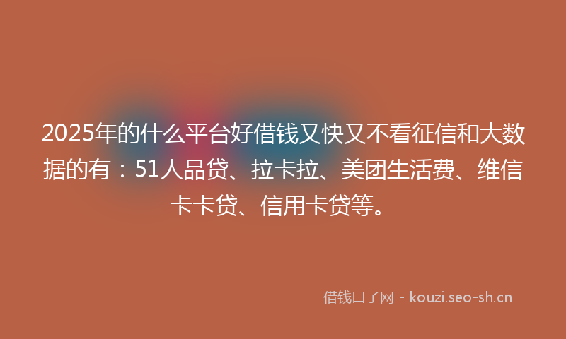 2025年的什么平台好借钱又快又不看征信和大数据的有：51人品贷、拉卡拉、美团生活费、维信卡卡贷、信用卡贷等。