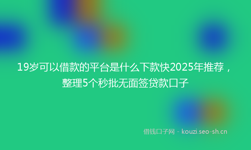 19岁可以借款的平台是什么下款快2025年推荐，整理5个秒批无面签贷款口子