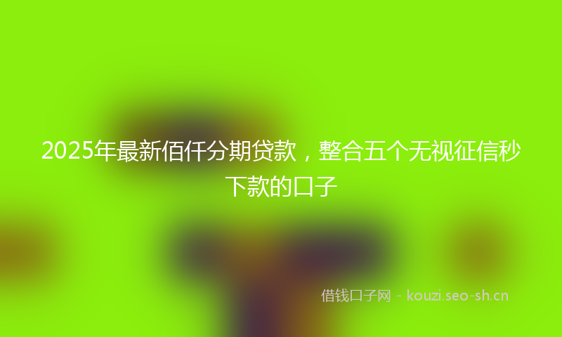 2025年最新佰仟分期贷款，整合五个无视征信秒下款的口子