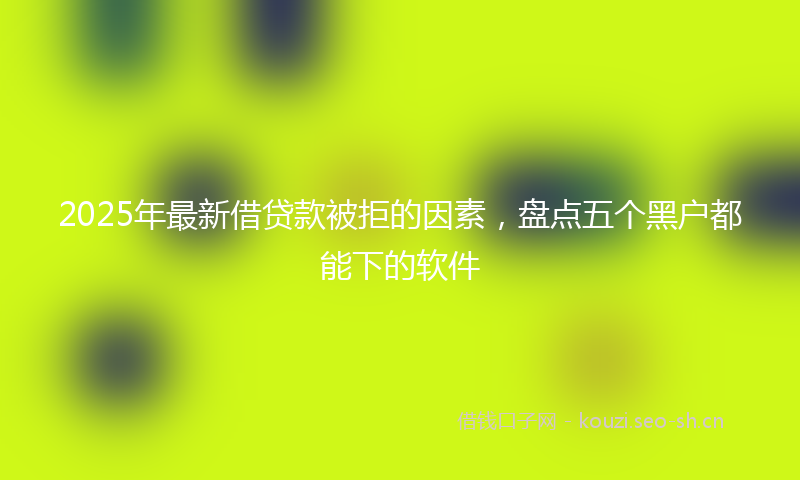 2025年最新借贷款被拒的因素，盘点五个黑户都能下的软件