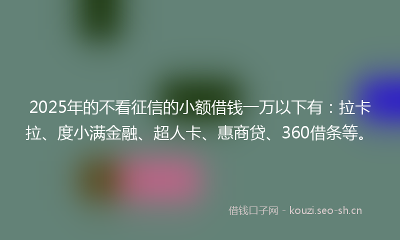 2025年的不看征信的小额借钱一万以下有：拉卡拉、度小满金融、超人卡、惠商贷、360借条等。
