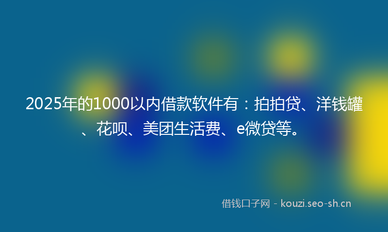 2025年的1000以内借款软件有：拍拍贷、洋钱罐、花呗、美团生活费、e微贷等。