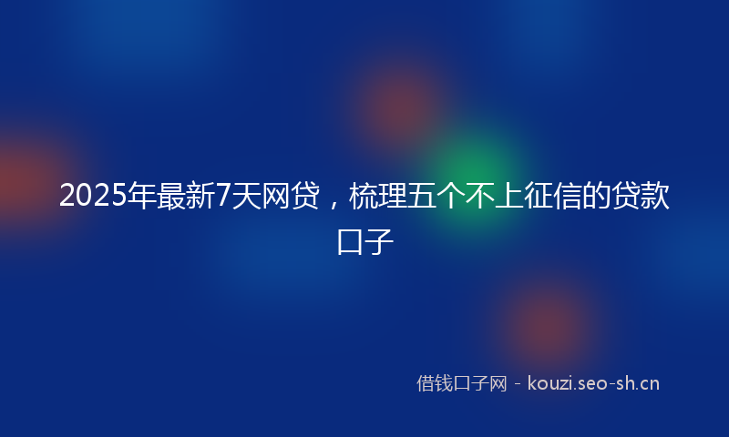 2025年最新7天网贷，梳理五个不上征信的贷款口子