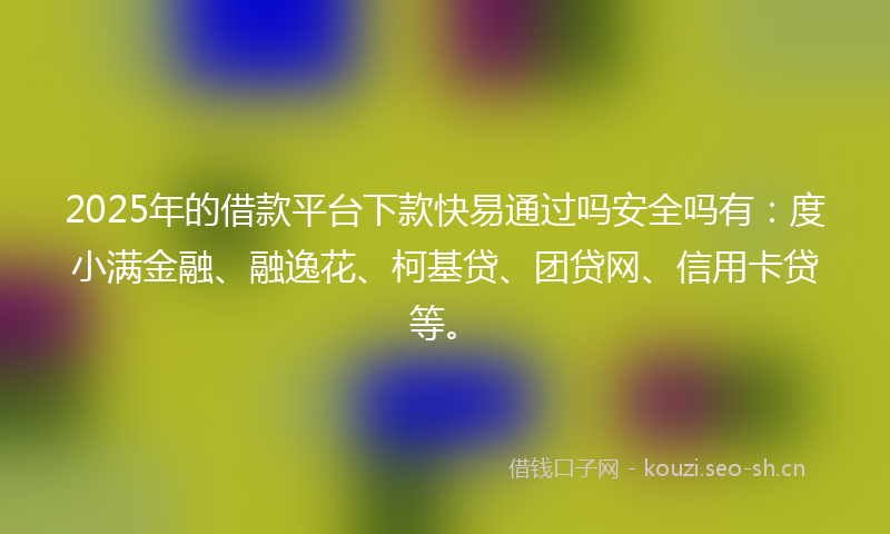 2025年的借款平台下款快易通过吗安全吗有:度小满金融、融逸花、柯基贷、团贷网、信用卡贷等。