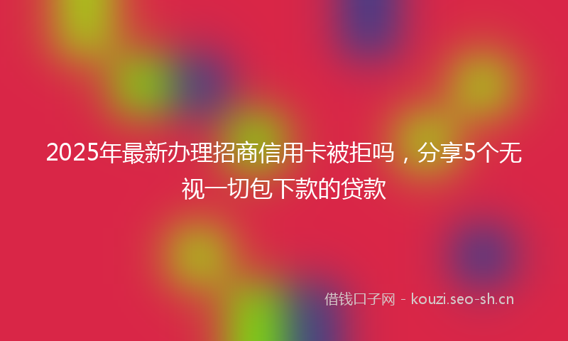 2025年最新办理招商信用卡被拒吗，分享5个无视一切包下款的贷款