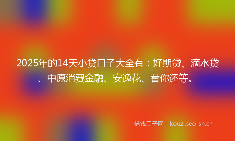 2025年的14天小贷口子大全有：好期贷、滴水贷、中原消费金融、安逸花、替你还等。