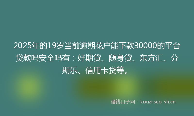 2025年的19岁当前逾期花户能下款30000的平台贷款吗安全吗有：好期贷、随身贷、东方汇、分期乐、信用卡贷等。