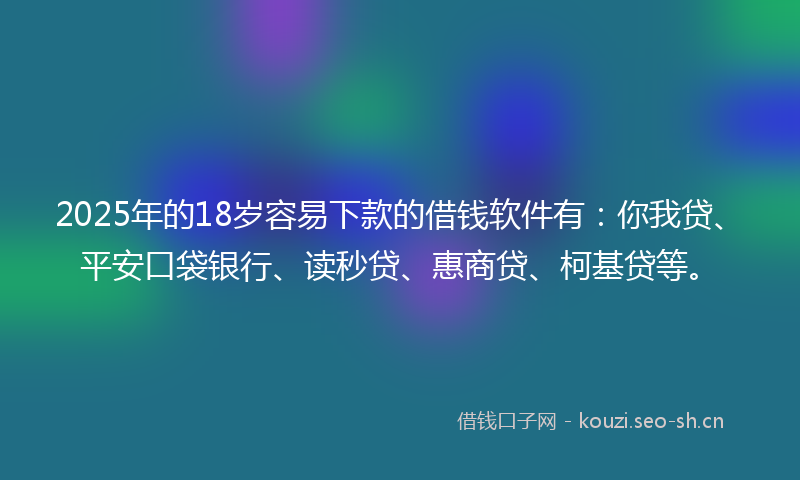 2025年的18岁容易下款的借钱软件有：你我贷、平安口袋银行、读秒贷、惠商贷、柯基贷等。