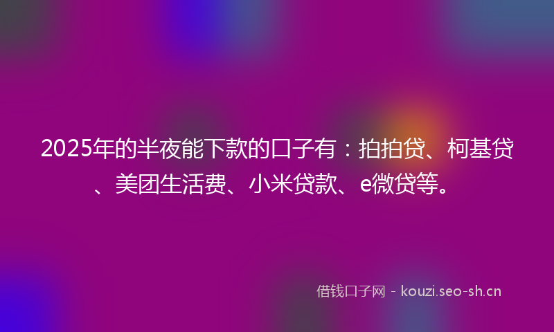 2025年的半夜能下款的口子有：拍拍贷、柯基贷、美团生活费、小米贷款、e微贷等。