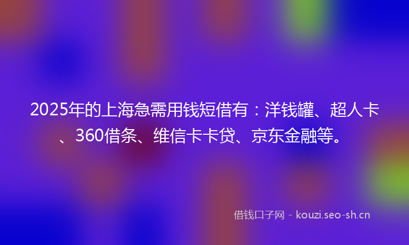 2025年的上海急需用钱短借有：洋钱罐、超人卡、360借条、维信卡卡贷、京东金融等。