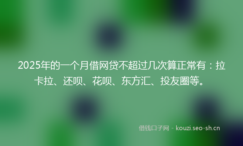 2025年的一个月借网贷不超过几次算正常有：拉卡拉、还呗、花呗、东方汇、投友圈等。