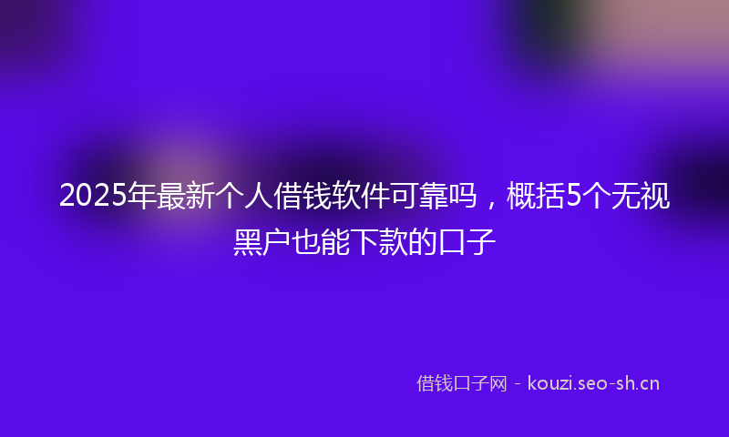 2025年最新个人借钱软件可靠吗，概括5个无视黑户也能下款的口子