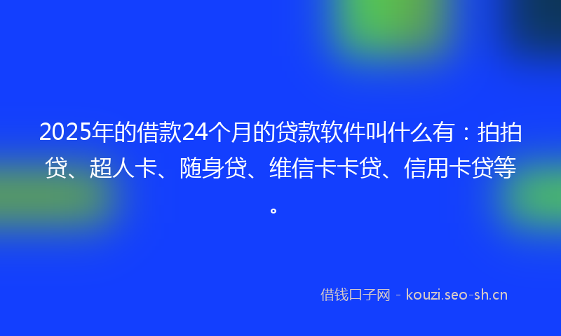 2025年的借款24个月的贷款软件叫什么有：拍拍贷、超人卡、随身贷、维信卡卡贷、信用卡贷等。