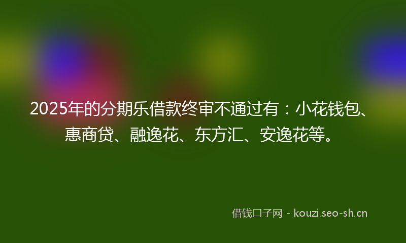2025年的分期乐借款终审不通过有：小花钱包、惠商贷、融逸花、东方汇、安逸花等。